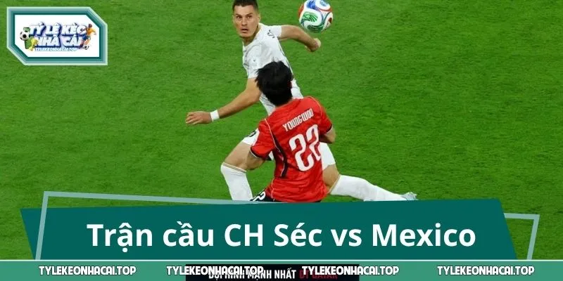 Thông tin trận cầu CH Séc vs Mexico